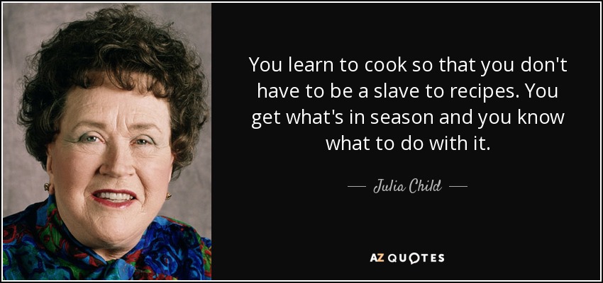 You learn to cook so that you don't have to be a slave to recipes. You get what's in season and you know what to do with it. - Julia Child