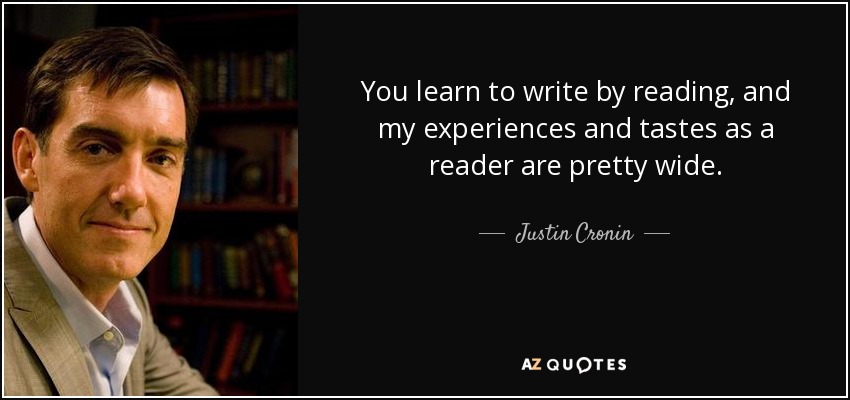 You learn to write by reading, and my experiences and tastes as a reader are pretty wide. - Justin Cronin