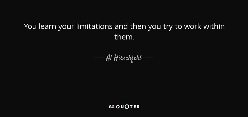 You learn your limitations and then you try to work within them. - Al Hirschfeld