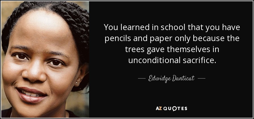 You learned in school that you have pencils and paper only because the trees gave themselves in unconditional sacrifice. - Edwidge Danticat