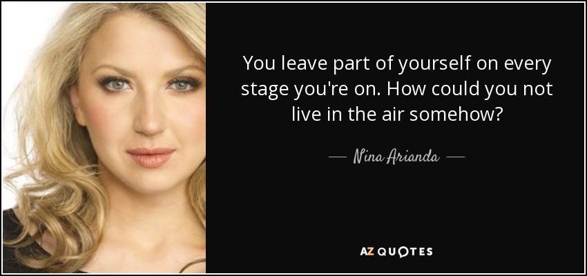 You leave part of yourself on every stage you're on. How could you not live in the air somehow? - Nina Arianda