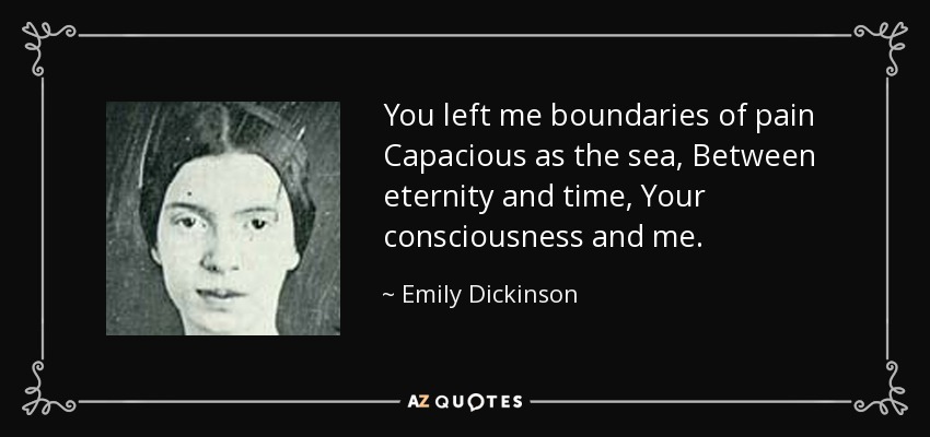 You left me boundaries of pain Capacious as the sea, Between eternity and time, Your consciousness and me. - Emily Dickinson