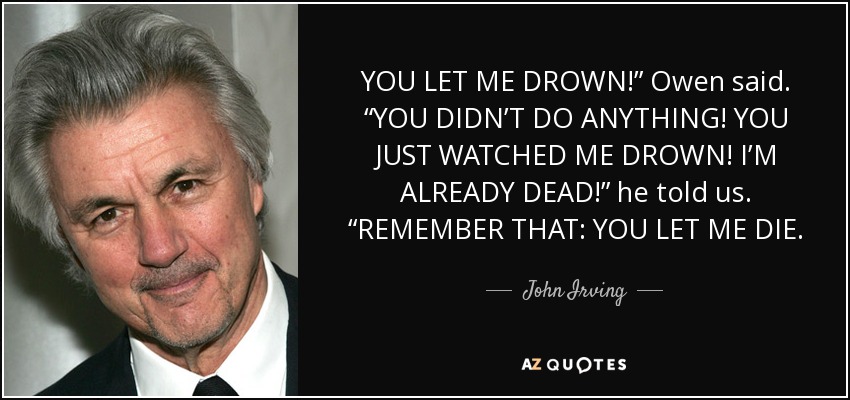 YOU LET ME DROWN!” Owen said. “YOU DIDN’T DO ANYTHING! YOU JUST WATCHED ME DROWN! I’M ALREADY DEAD!” he told us. “REMEMBER THAT: YOU LET ME DIE. - John Irving