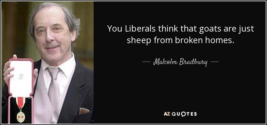 You Liberals think that goats are just sheep from broken homes. - Malcolm Bradbury