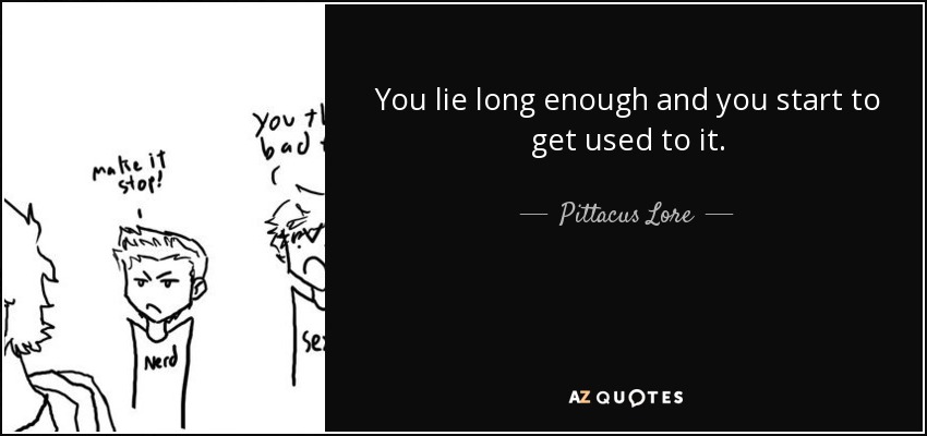 You lie long enough and you start to get used to it. - Pittacus Lore