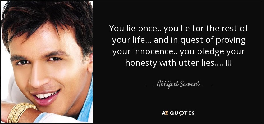 You lie once.. you lie for the rest of your life... and in quest of proving your innocence.. you pledge your honesty with utter lies.... !!! - Abhijeet Sawant