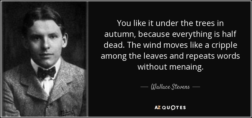 You like it under the trees in autumn, because everything is half dead. The wind moves like a cripple among the leaves and repeats words without menaing. - Wallace Stevens