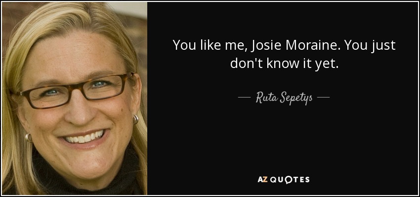 You like me, Josie Moraine. You just don't know it yet. - Ruta Sepetys