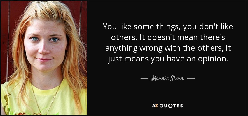 You like some things, you don't like others. It doesn't mean there's anything wrong with the others, it just means you have an opinion. - Marnie Stern