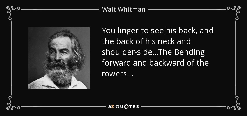 You linger to see his back, and the back of his neck and shoulder-side...The Bending forward and backward of the rowers... - Walt Whitman