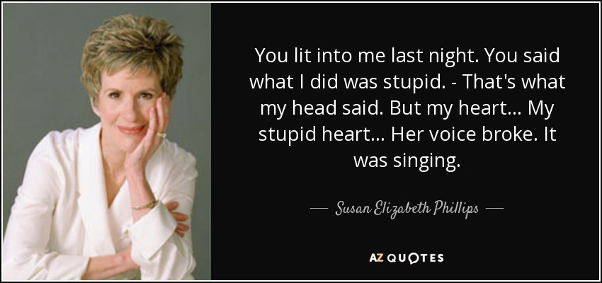 You lit into me last night. You said what I did was stupid. - That's what my head said. But my heart... My stupid heart... Her voice broke. It was singing. - Susan Elizabeth Phillips