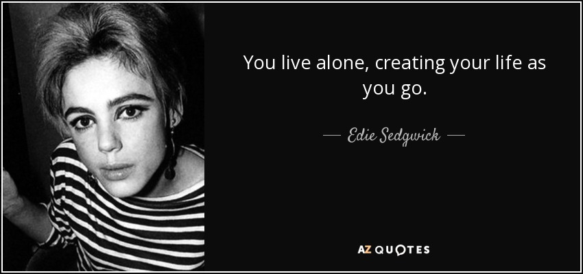 You live alone, creating your life as you go. - Edie Sedgwick