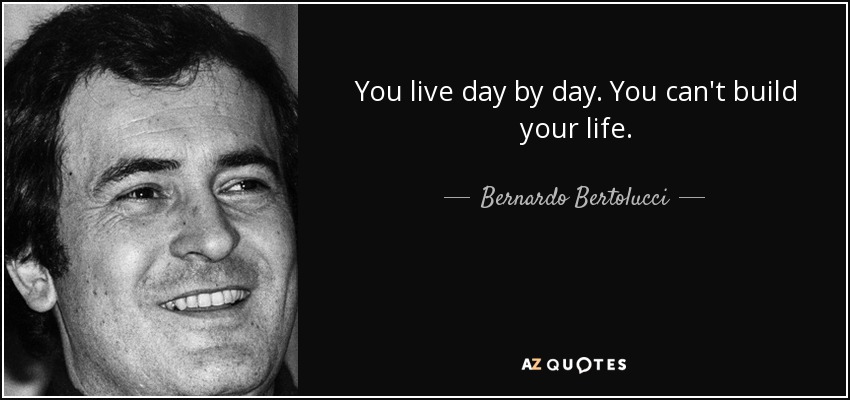 You live day by day. You can't build your life. - Bernardo Bertolucci