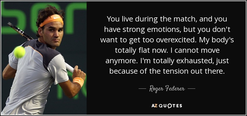 You live during the match, and you have strong emotions, but you don't want to get too overexcited. My body's totally flat now. I cannot move anymore. I'm totally exhausted, just because of the tension out there. - Roger Federer
