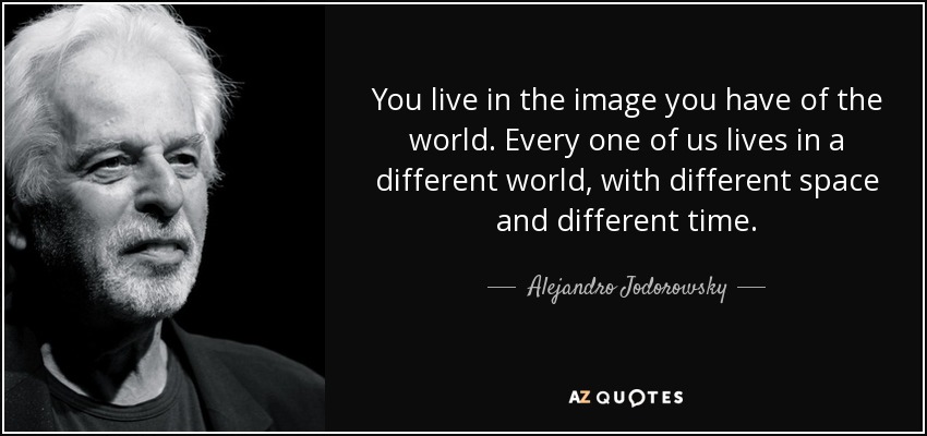 You live in the image you have of the world. Every one of us lives in a different world, with different space and different time. - Alejandro Jodorowsky
