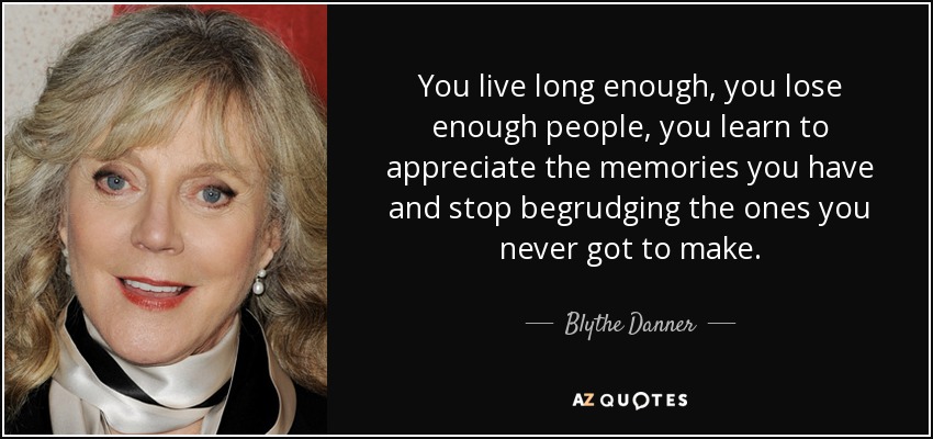 You live long enough, you lose enough people, you learn to appreciate the memories you have and stop begrudging the ones you never got to make. - Blythe Danner