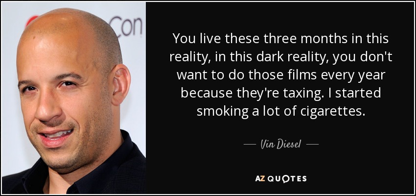 You live these three months in this reality, in this dark reality, you don't want to do those films every year because they're taxing. I started smoking a lot of cigarettes. - Vin Diesel