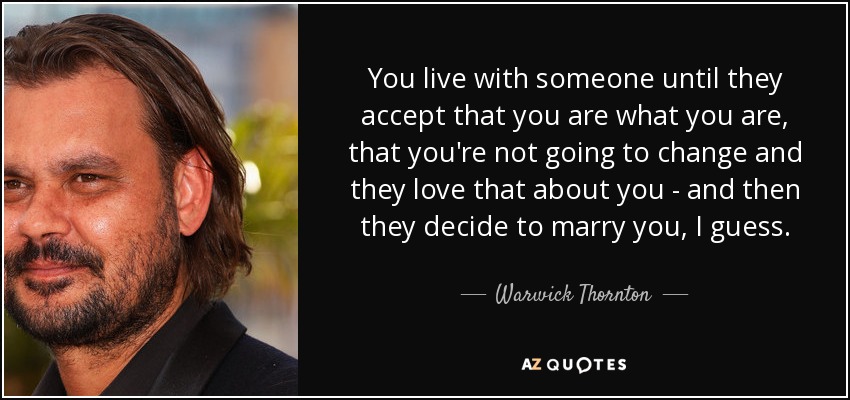 You live with someone until they accept that you are what you are, that you're not going to change and they love that about you - and then they decide to marry you, I guess. - Warwick Thornton