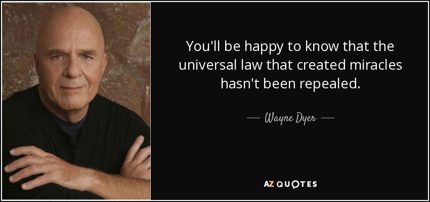 You'll be happy to know that the universal law that created miracles hasn't been repealed. - Wayne Dyer