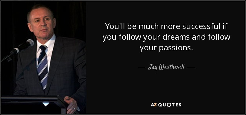You'll be much more successful if you follow your dreams and follow your passions. - Jay Weatherill