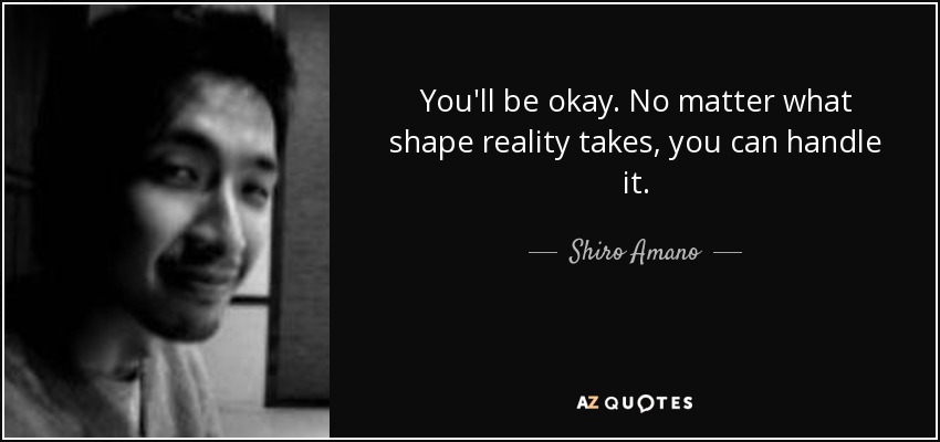You'll be okay. No matter what shape reality takes, you can handle it. - Shiro Amano