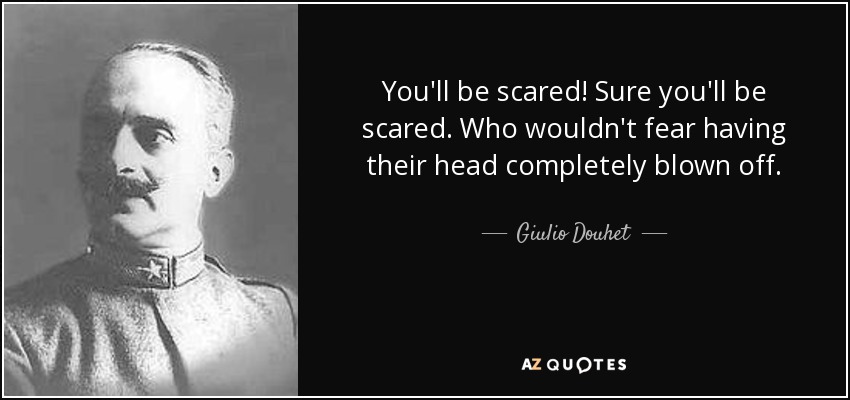 You'll be scared! Sure you'll be scared. Who wouldn't fear having their head completely blown off. - Giulio Douhet