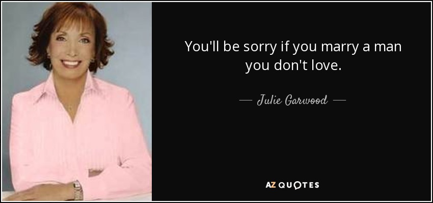 You'll be sorry if you marry a man you don't love. - Julie Garwood