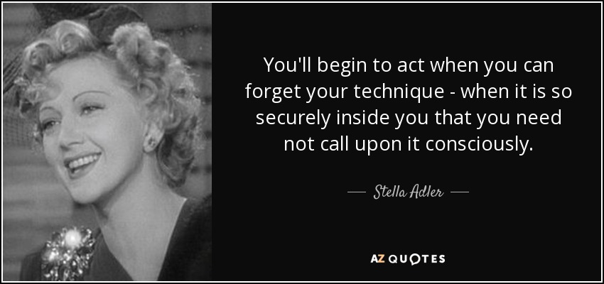 You'll begin to act when you can forget your technique - when it is so securely inside you that you need not call upon it consciously. - Stella Adler