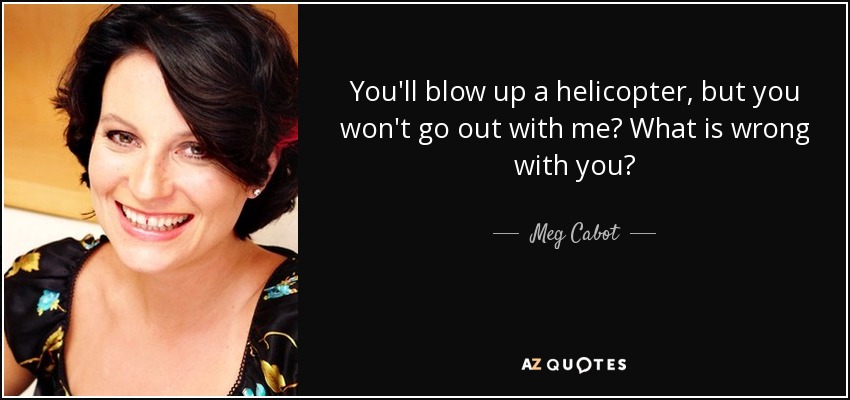 You'll blow up a helicopter, but you won't go out with me? What is wrong with you? - Meg Cabot