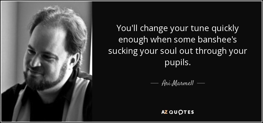 You'll change your tune quickly enough when some banshee's sucking your soul out through your pupils. - Ari Marmell