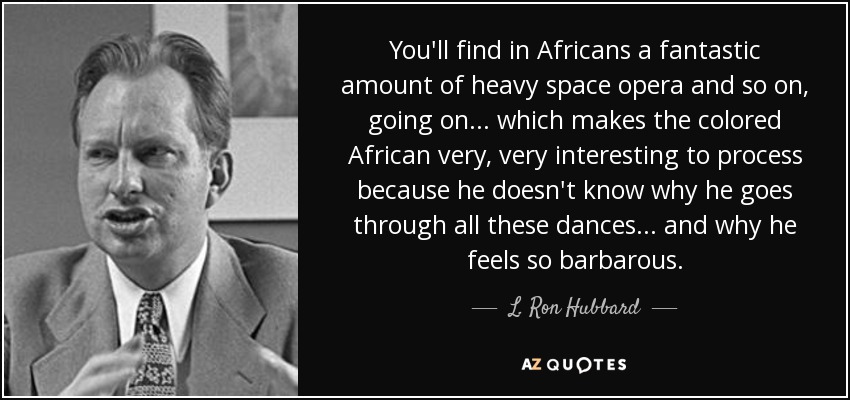 You'll find in Africans a fantastic amount of heavy space opera and so on, going on ... which makes the colored African very, very interesting to process because he doesn't know why he goes through all these dances ... and why he feels so barbarous. - L. Ron Hubbard