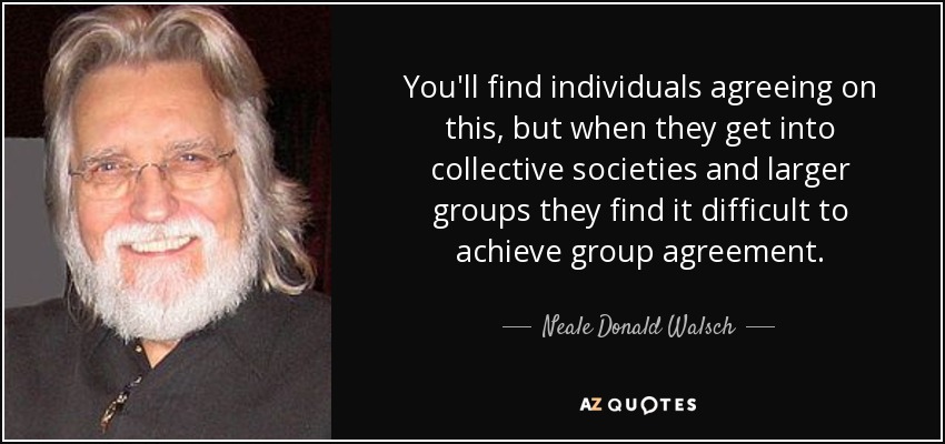 You'll find individuals agreeing on this, but when they get into collective societies and larger groups they find it difficult to achieve group agreement. - Neale Donald Walsch