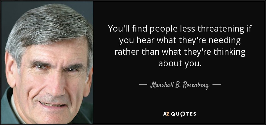 You'll find people less threatening if you hear what they're needing rather than what they're thinking about you. - Marshall B. Rosenberg