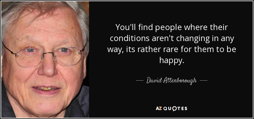 You'll find people where their conditions aren't changing in any way, its rather rare for them to be happy. - David Attenborough