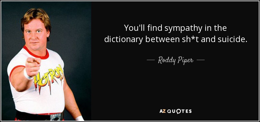 You'll find sympathy in the dictionary between sh*t and suicide. - Roddy Piper