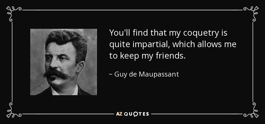 You'll find that my coquetry is quite impartial, which allows me to keep my friends. - Guy de Maupassant