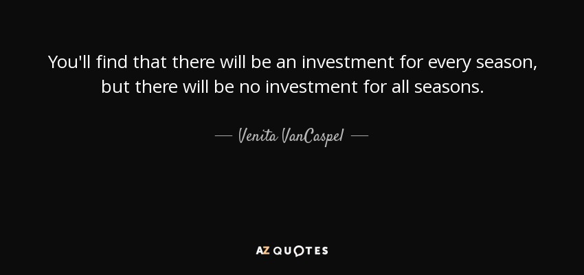 You'll find that there will be an investment for every season, but there will be no investment for all seasons. - Venita VanCaspel