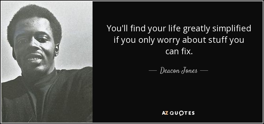 You'll find your life greatly simplified if you only worry about stuff you can fix. - Deacon Jones