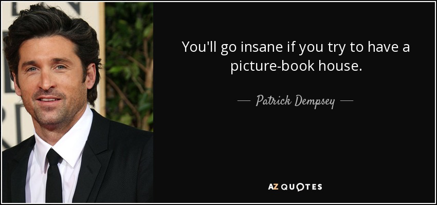 You'll go insane if you try to have a picture-book house. - Patrick Dempsey