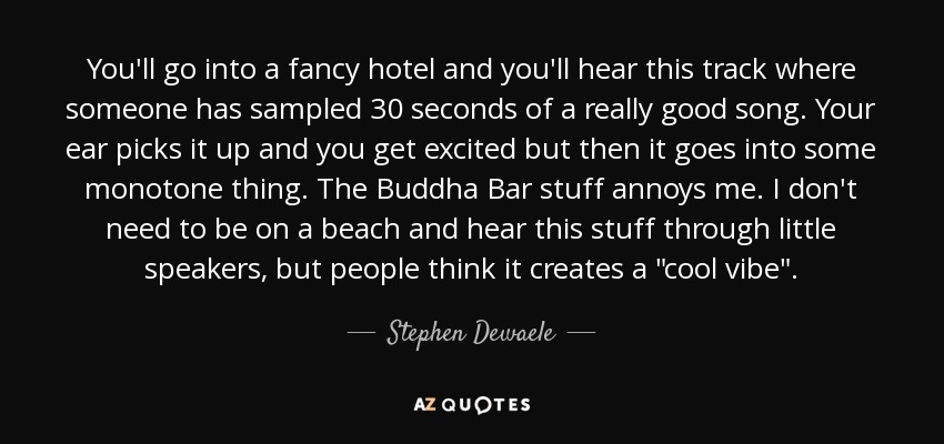 You'll go into a fancy hotel and you'll hear this track where someone has sampled 30 seconds of a really good song. Your ear picks it up and you get excited but then it goes into some monotone thing. The Buddha Bar stuff annoys me. I don't need to be on a beach and hear this stuff through little speakers, but people think it creates a 