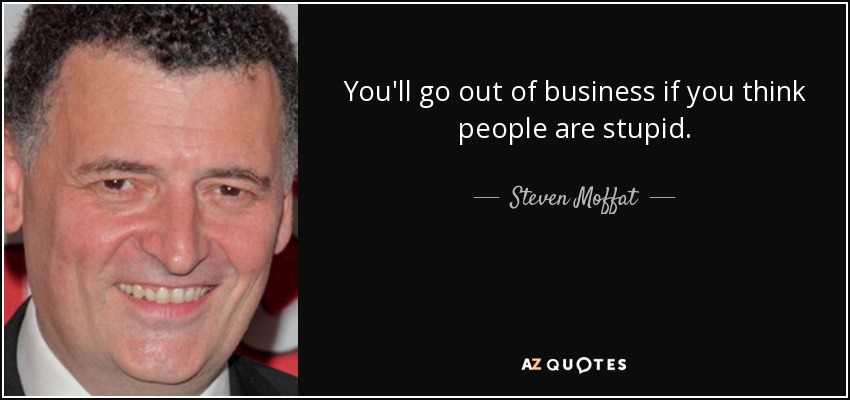 You'll go out of business if you think people are stupid. - Steven Moffat