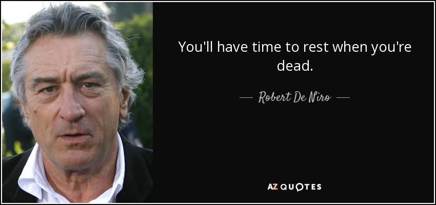 You'll have time to rest when you're dead. - Robert De Niro