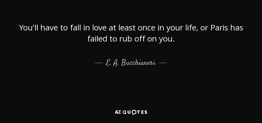 You'll have to fall in love at least once in your life, or Paris has failed to rub off on you. - E. A. Bucchianeri