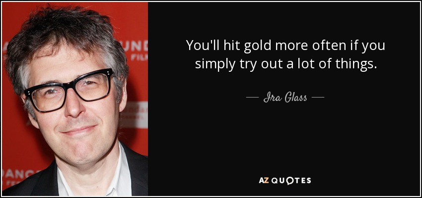 You'll hit gold more often if you simply try out a lot of things. - Ira Glass