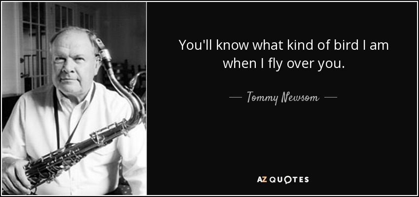 You'll know what kind of bird I am when I fly over you. - Tommy Newsom