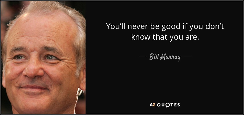 You’ll never be good if you don’t know that you are. - Bill Murray