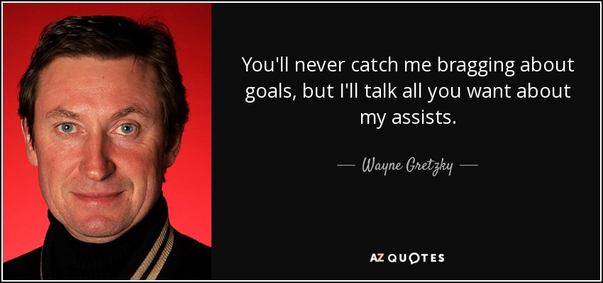 You'll never catch me bragging about goals, but I'll talk all you want about my assists. - Wayne Gretzky