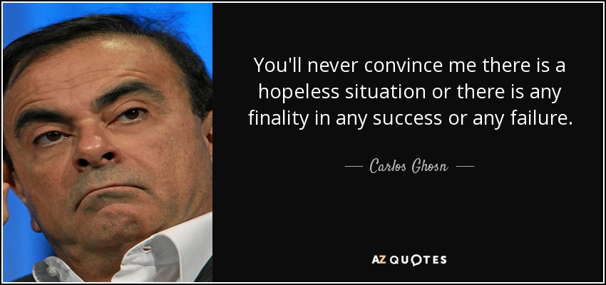 You'll never convince me there is a hopeless situation or there is any finality in any success or any failure. - Carlos Ghosn