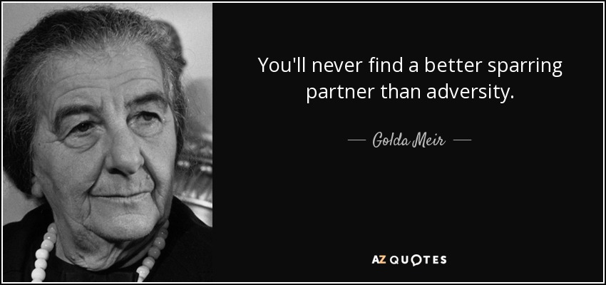 You'll never find a better sparring partner than adversity. - Golda Meir