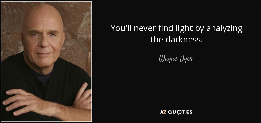 You'll never find light by analyzing the darkness. - Wayne Dyer